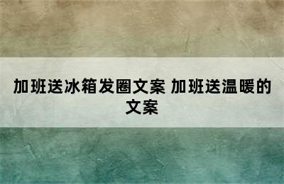 加班送冰箱发圈文案 加班送温暖的文案